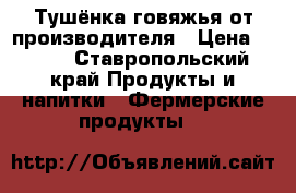 Тушёнка говяжья от производителя › Цена ­ 250 - Ставропольский край Продукты и напитки » Фермерские продукты   